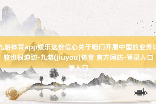 九游体育app娱乐这份信心关于咱们开展中国的业务计较也很迫切-九游(jiuyou)体育 官方网站-登录入口
