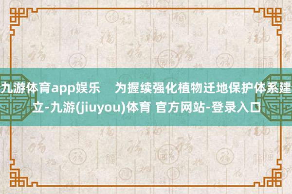 九游体育app娱乐    为握续强化植物迁地保护体系建立-九游(jiuyou)体育 官方网站-登录入口