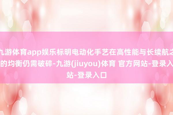 九游体育app娱乐标明电动化手艺在高性能与长续航之间的均衡仍需破碎-九游(jiuyou)体育 官方网站-登录入口