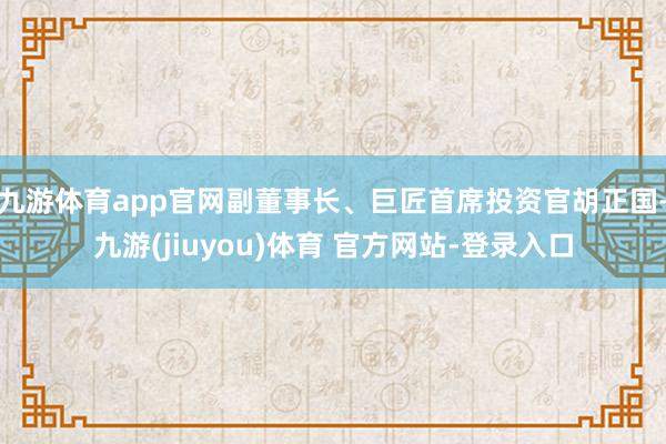 九游体育app官网副董事长、巨匠首席投资官胡正国-九游(jiuyou)体育 官方网站-登录入口