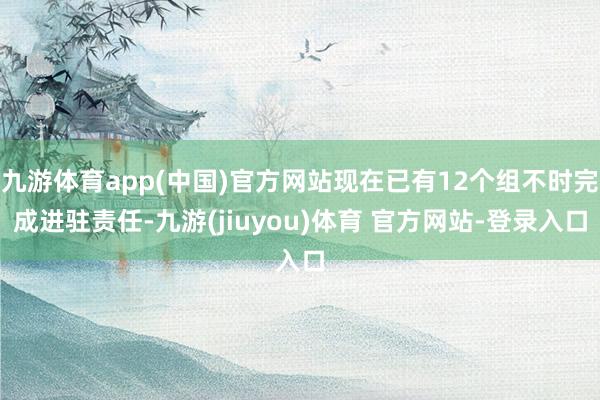 九游体育app(中国)官方网站现在已有12个组不时完成进驻责任-九游(jiuyou)体育 官方网站-登录入口
