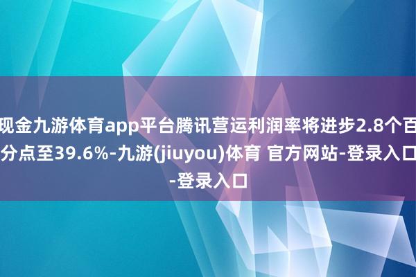 现金九游体育app平台腾讯营运利润率将进步2.8个百分点至39.6%-九游(jiuyou)体育 官方网站-登录入口