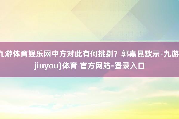 九游体育娱乐网中方对此有何挑剔？郭嘉昆默示-九游(jiuyou)体育 官方网站-登录入口