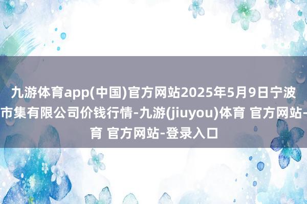 九游体育app(中国)官方网站2025年5月9日宁波蔬菜批发市集有限公司价钱行情-九游(jiuyou)体育 官方网站-登录入口