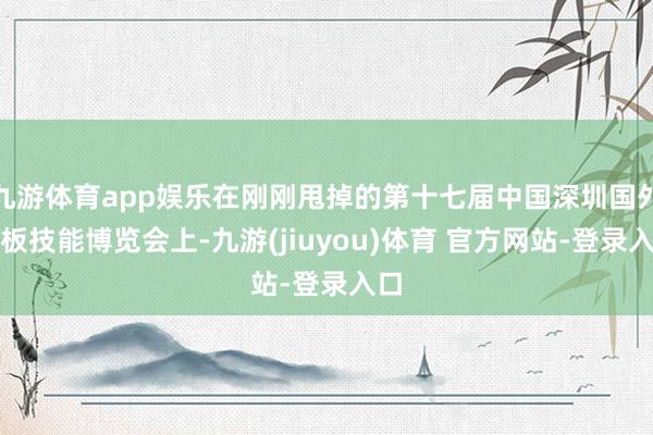 九游体育app娱乐在刚刚甩掉的第十七届中国深圳国外电板技能博览会上-九游(jiuyou)体育 官方网站-登录入口