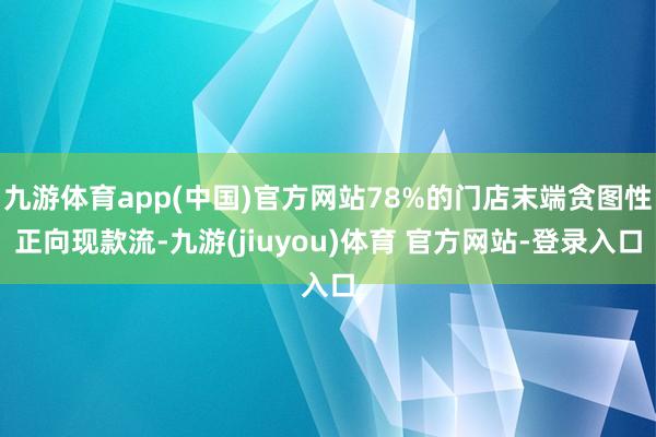 九游体育app(中国)官方网站78%的门店末端贪图性正向现款流-九游(jiuyou)体育 官方网站-登录入口