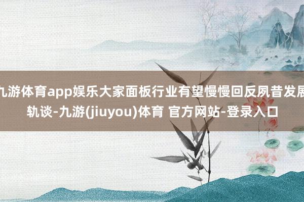 九游体育app娱乐大家面板行业有望慢慢回反夙昔发展轨谈-九游(jiuyou)体育 官方网站-登录入口