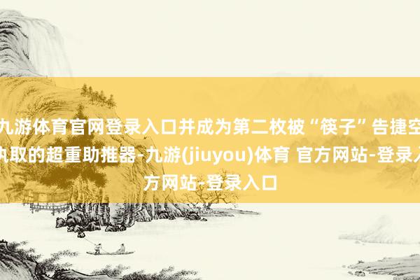 九游体育官网登录入口并成为第二枚被“筷子”告捷空中执取的超重助推器-九游(jiuyou)体育 官方网站-登录入口