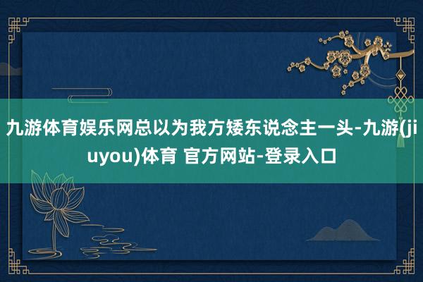 九游体育娱乐网总以为我方矮东说念主一头-九游(jiuyou)体育 官方网站-登录入口