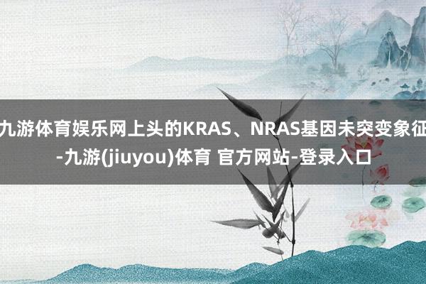 九游体育娱乐网上头的KRAS、NRAS基因未突变象征-九游(jiuyou)体育 官方网站-登录入口