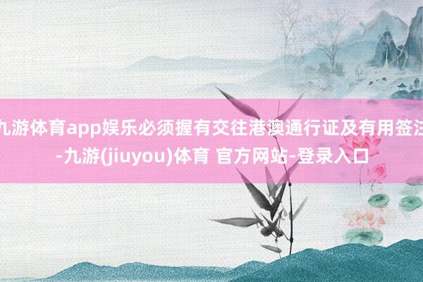 九游体育app娱乐必须握有交往港澳通行证及有用签注-九游(jiuyou)体育 官方网站-登录入口