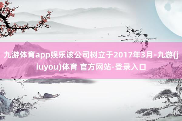 九游体育app娱乐该公司树立于2017年3月-九游(jiuyou)体育 官方网站-登录入口