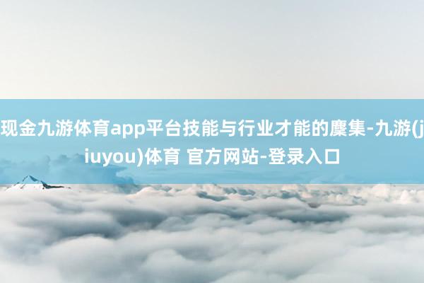 现金九游体育app平台技能与行业才能的麇集-九游(jiuyou)体育 官方网站-登录入口