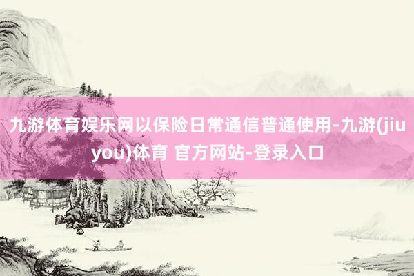 九游体育娱乐网以保险日常通信普通使用-九游(jiuyou)体育 官方网站-登录入口