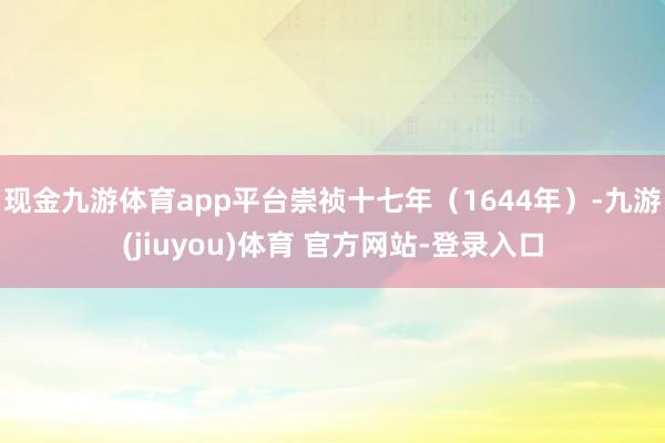 现金九游体育app平台崇祯十七年（1644年）-九游(jiuyou)体育 官方网站-登录入口