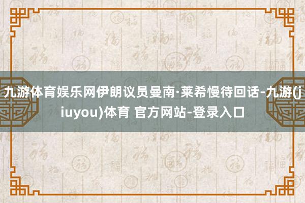 九游体育娱乐网伊朗议员曼南·莱希慢待回话-九游(jiuyou)体育 官方网站-登录入口