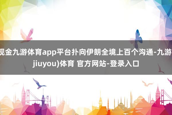 现金九游体育app平台扑向伊朗全境上百个沟通-九游(jiuyou)体育 官方网站-登录入口