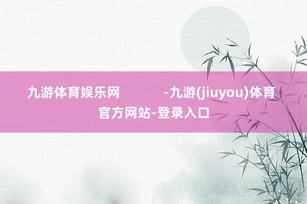 九游体育娱乐网            -九游(jiuyou)体育 官方网站-登录入口