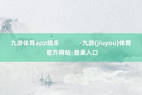 九游体育app娱乐            -九游(jiuyou)体育 官方网站-登录入口