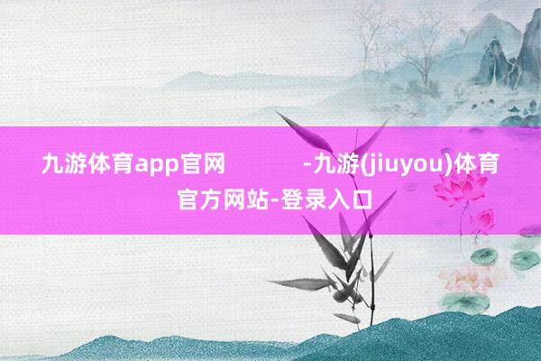 九游体育app官网            -九游(jiuyou)体育 官方网站-登录入口