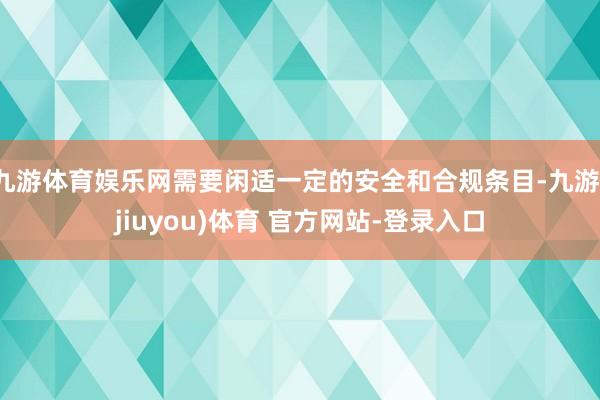 九游体育娱乐网需要闲适一定的安全和合规条目-九游(jiuyou)体育 官方网站-登录入口