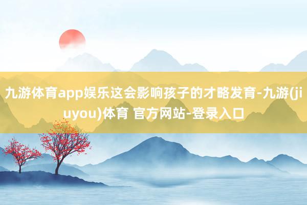 九游体育app娱乐这会影响孩子的才略发育-九游(jiuyou)体育 官方网站-登录入口