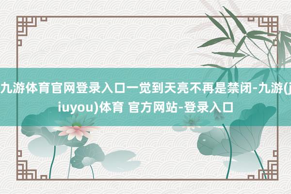 九游体育官网登录入口一觉到天亮不再是禁闭-九游(jiuyou)体育 官方网站-登录入口