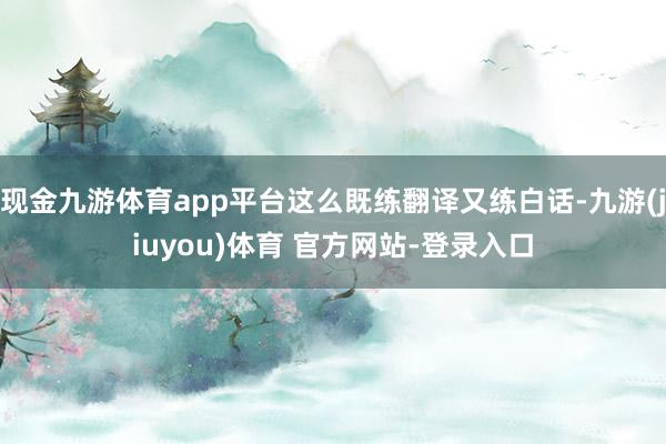 现金九游体育app平台这么既练翻译又练白话-九游(jiuyou)体育 官方网站-登录入口