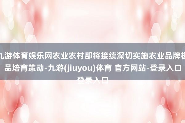 九游体育娱乐网农业农村部将接续深切实施农业品牌极品培育策动-九游(jiuyou)体育 官方网站-登录入口