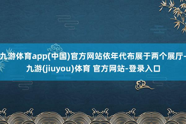 九游体育app(中国)官方网站依年代布展于两个展厅-九游(jiuyou)体育 官方网站-登录入口