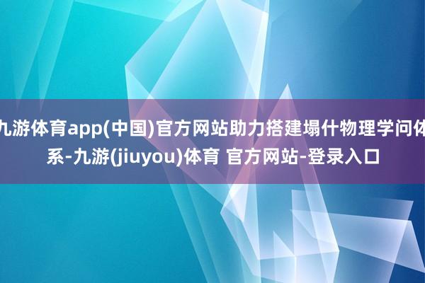 九游体育app(中国)官方网站助力搭建塌什物理学问体系-九游(jiuyou)体育 官方网站-登录入口