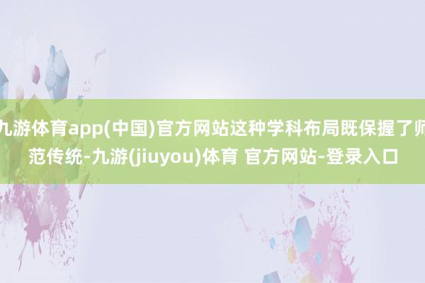 九游体育app(中国)官方网站这种学科布局既保握了师范传统-九游(jiuyou)体育 官方网站-登录入口