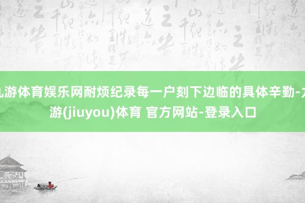 九游体育娱乐网耐烦纪录每一户刻下边临的具体辛勤-九游(jiuyou)体育 官方网站-登录入口