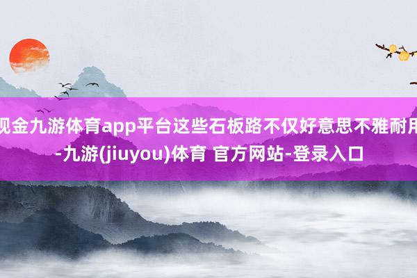 现金九游体育app平台这些石板路不仅好意思不雅耐用-九游(jiuyou)体育 官方网站-登录入口