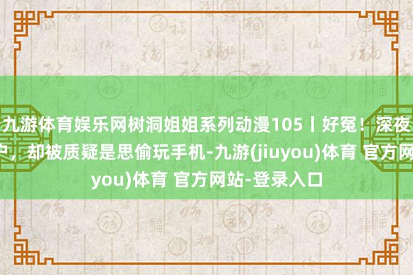 九游体育娱乐网树洞姐姐系列动漫105丨好冤！深夜帮姆妈关窗户，却被质疑是思偷玩手机-九游(jiuyou)体育 官方网站-登录入口