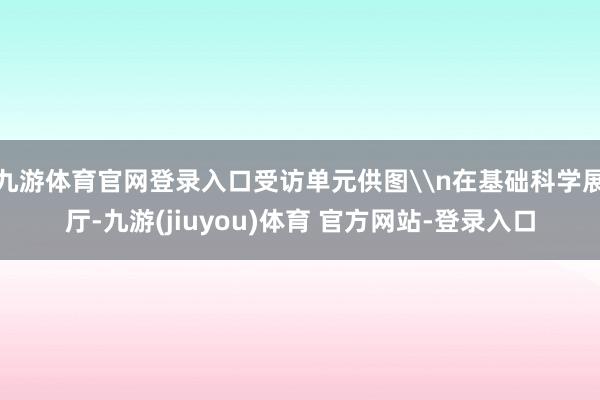 九游体育官网登录入口受访单元供图\n在基础科学展厅-九游(jiuyou)体育 官方网站-登录入口