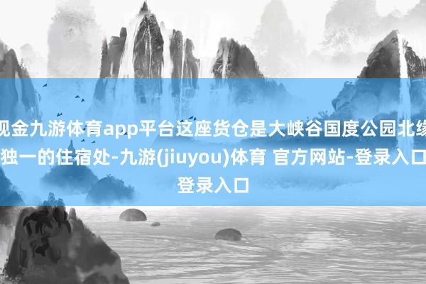 现金九游体育app平台这座货仓是大峡谷国度公园北缘独一的住宿处-九游(jiuyou)体育 官方网站-登录入口