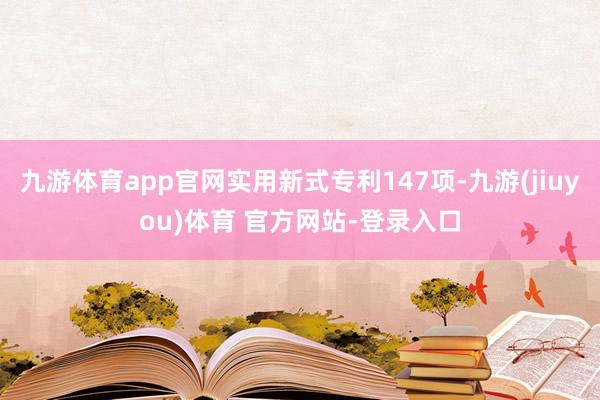 九游体育app官网实用新式专利147项-九游(jiuyou)体育 官方网站-登录入口