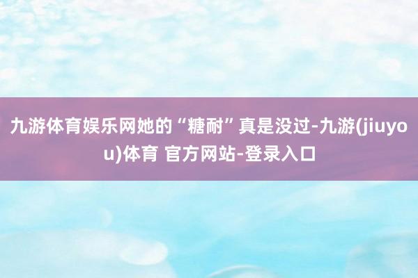 九游体育娱乐网她的“糖耐”真是没过-九游(jiuyou)体育 官方网站-登录入口