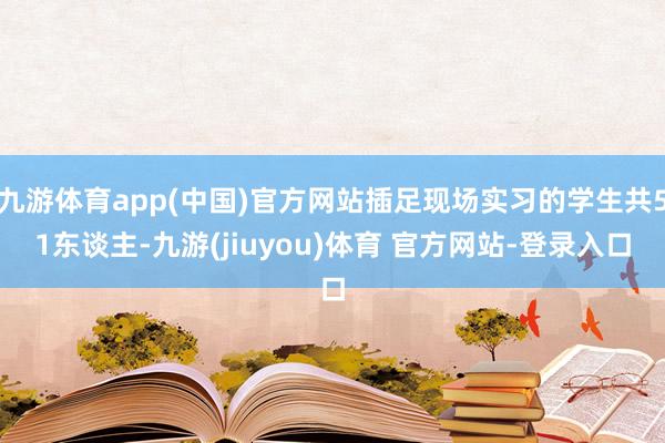 九游体育app(中国)官方网站插足现场实习的学生共51东谈主-九游(jiuyou)体育 官方网站-登录入口