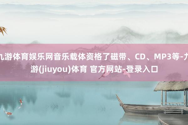 九游体育娱乐网音乐载体资格了磁带、CD、MP3等-九游(jiuyou)体育 官方网站-登录入口