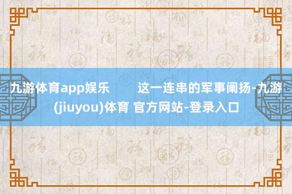 九游体育app娱乐        这一连串的军事阐扬-九游(jiuyou)体育 官方网站-登录入口