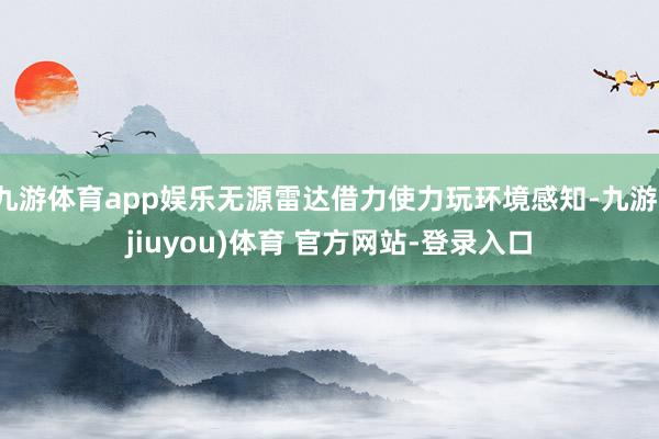 九游体育app娱乐无源雷达借力使力玩环境感知-九游(jiuyou)体育 官方网站-登录入口