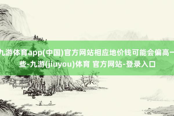 九游体育app(中国)官方网站相应地价钱可能会偏高一些-九游(jiuyou)体育 官方网站-登录入口