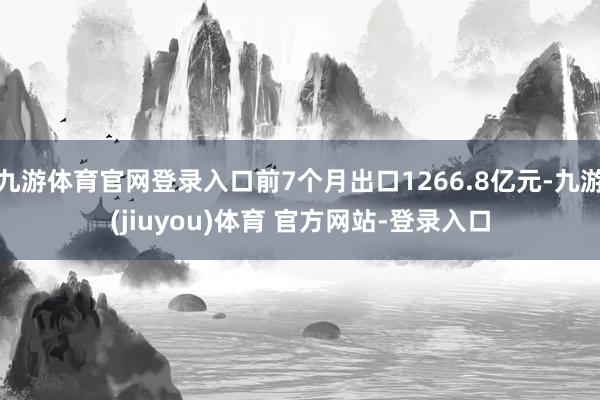 九游体育官网登录入口前7个月出口1266.8亿元-九游(jiuyou)体育 官方网站-登录入口