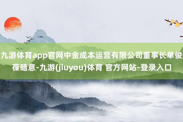 九游体育app官网　　中金成本运营有限公司董事长单俊葆暗意-九游(jiuyou)体育 官方网站-登录入口