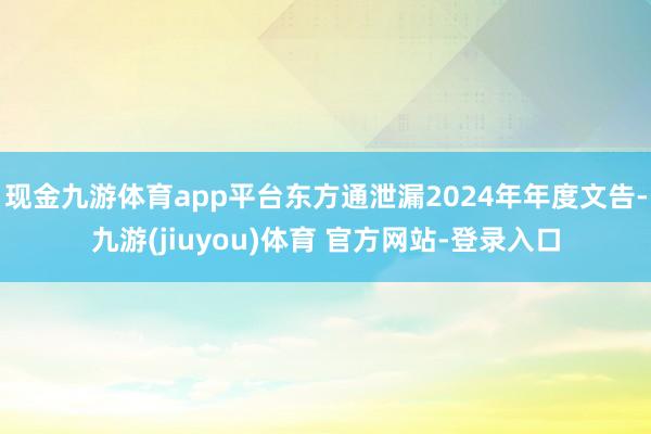 现金九游体育app平台东方通泄漏2024年年度文告-九游(jiuyou)体育 官方网站-登录入口