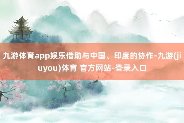 九游体育app娱乐借助与中国、印度的协作-九游(jiuyou)体育 官方网站-登录入口
