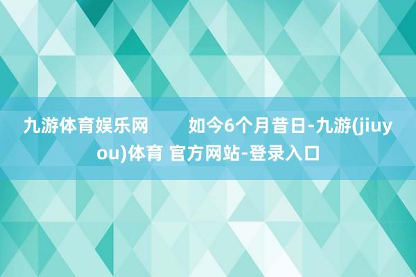 九游体育娱乐网        如今6个月昔日-九游(jiuyou)体育 官方网站-登录入口