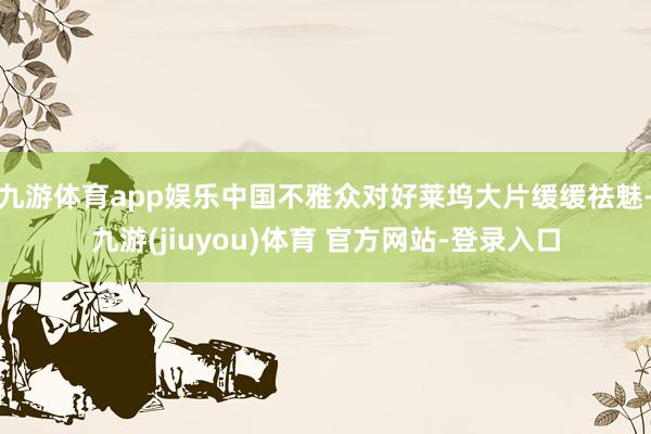 九游体育app娱乐中国不雅众对好莱坞大片缓缓祛魅-九游(jiuyou)体育 官方网站-登录入口
